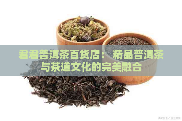 君君普洱茶百货店： 精品普洱茶与茶道文化的完美融合