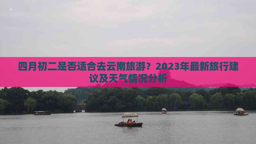 四月初二是否适合去云南旅游？2023年最新旅行建议及天气情况分析