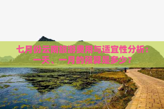 七月份云南旅游费用与适宜性分析：一天、一月的预算是多少？