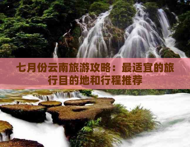 七月份云南旅游攻略：最适宜的旅行目的地和行程推荐