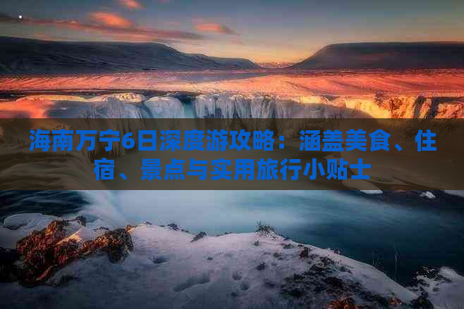 海南万宁6日深度游攻略：涵盖美食、住宿、景点与实用旅行小贴士