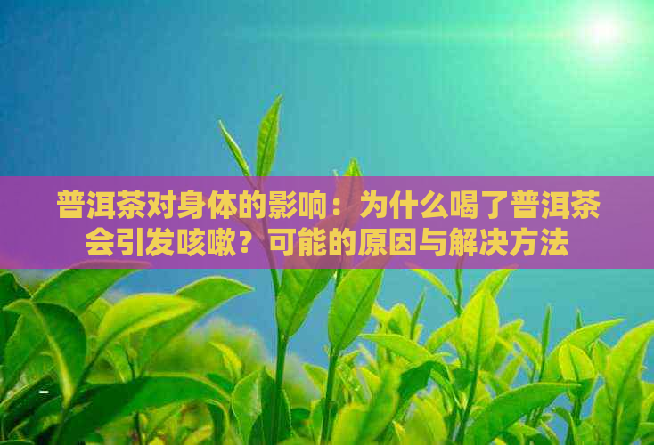 普洱茶对身体的影响：为什么喝了普洱茶会引发咳嗽？可能的原因与解决方法