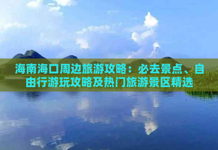 海南海口周边旅游攻略：必去景点、自由行游玩攻略及热门旅游景区精选