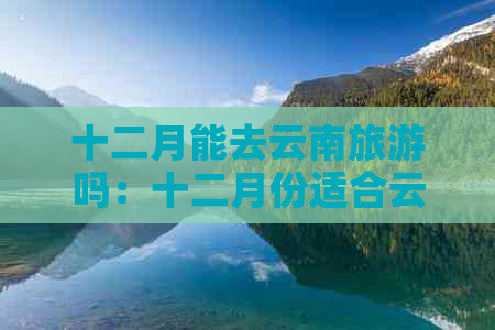 十二月能去云南旅游吗：十二月份适合云南旅游吗？