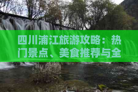 四川浦江旅游攻略：热门景点、美食推荐与全方位旅游指南