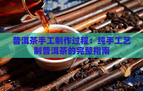 普洱茶手工制作过程：纯手工艺制普洱茶的完整指南