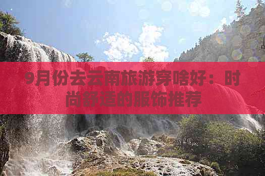 9月份去云南旅游穿啥好：时尚舒适的服饰推荐