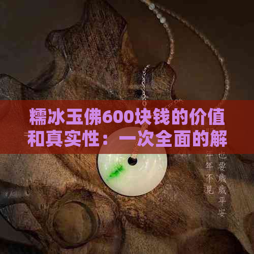 糯冰玉佛600块钱的价值和真实性：一次全面的解读与分析