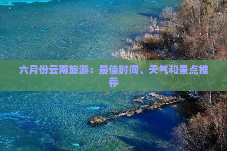 六月份云南旅游：更佳时间、天气和景点推荐