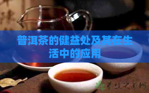 普洱茶的健益处及其在生活中的应用