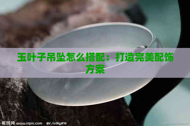 玉叶子吊坠怎么搭配：打造完美配饰方案