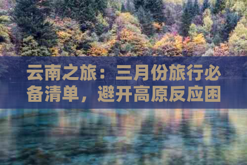 云南之旅：三月份旅行必备清单，避开高原反应困扰