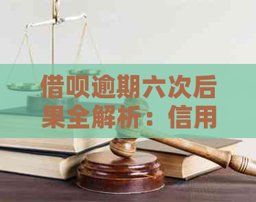 借呗逾期六次后果全解析：信用记录受损、罚息累积、贷款受限等影响一次看清