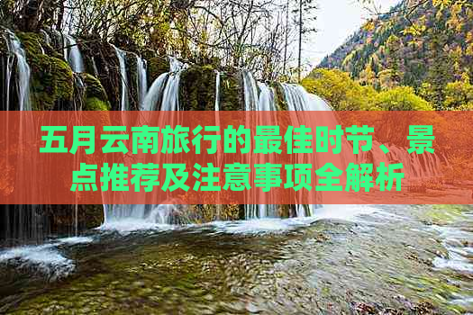 五月云南旅行的更佳时节、景点推荐及注意事项全解析