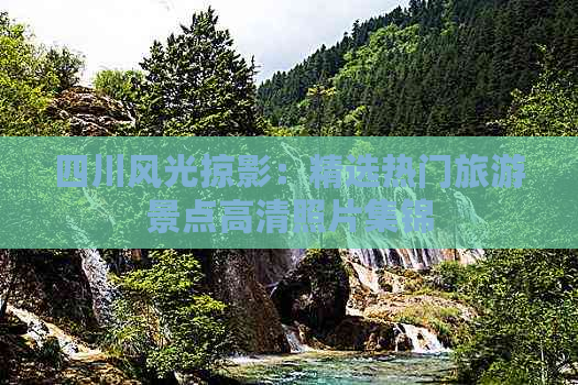 四川风光掠影：精选热门旅游景点高清照片集锦