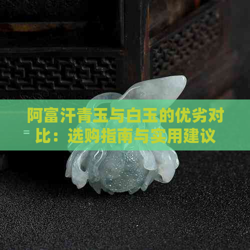 阿富汗青玉与白玉的优劣对比：选购指南与实用建议