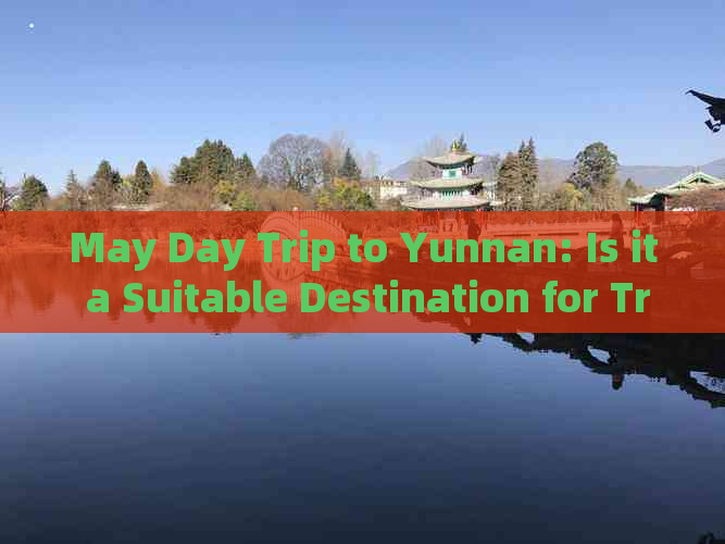 May Day Trip to Yunnan: Is it a Suitable Destination for Travel?