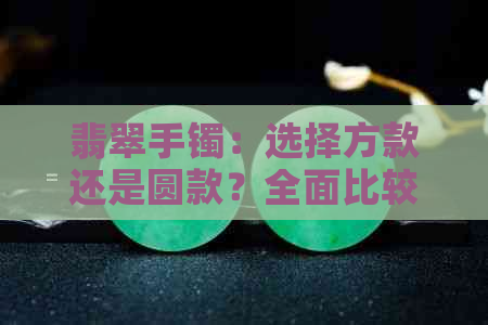 翡翠手镯：选择方款还是圆款？全面比较分析，让你轻松决定