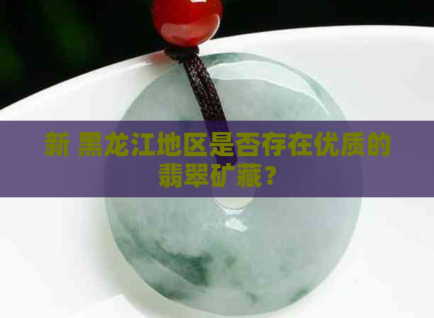 新 黑龙江地区是否存在优质的翡翠矿藏？