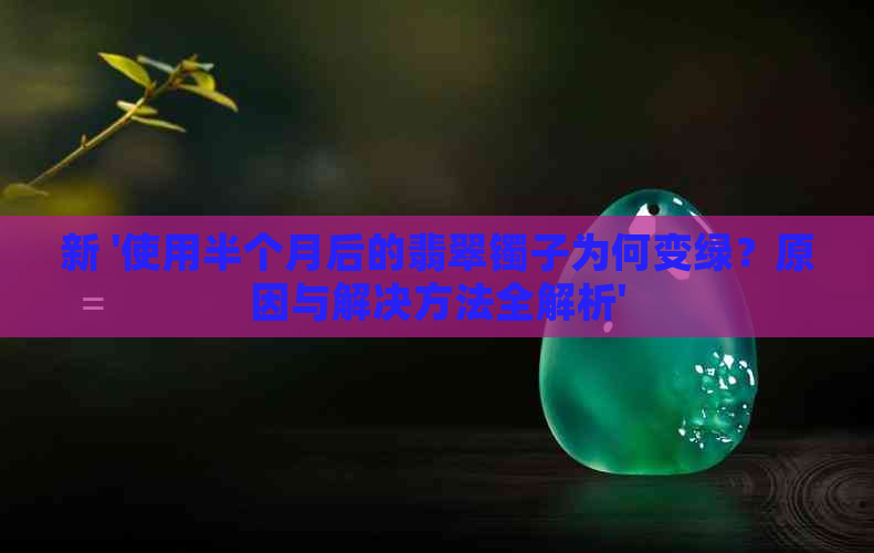 新 '使用半个月后的翡翠镯子为何变绿？原因与解决方法全解析'