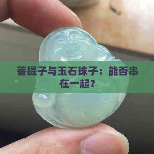 菩提子与玉石珠子：能否串在一起？