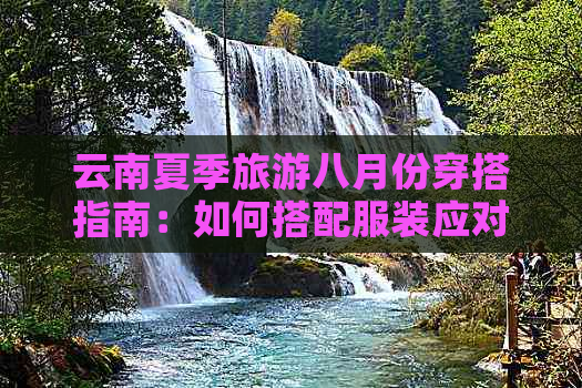 云南夏季旅游八月份穿搭指南：如何搭配服装应对高温天气？