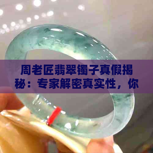 周老匠翡翠镯子真假揭秘：专家解密真实性，你敢买吗？