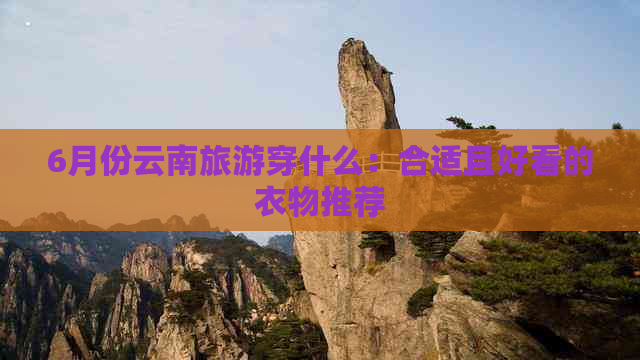 6月份云南旅游穿什么：合适且好看的衣物推荐