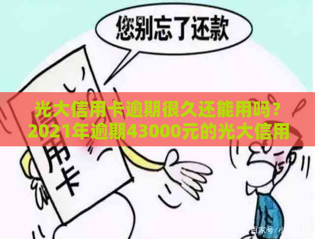 光大信用卡逾期很久还能用吗？2021年逾期43000元的光大信用卡如何处理？