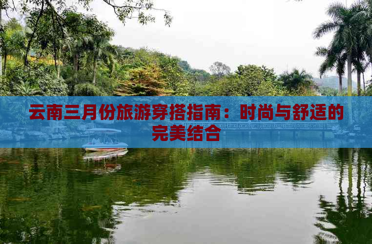 云南三月份旅游穿搭指南：时尚与舒适的完美结合