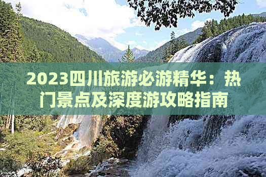 2023四川旅游必游精华：热门景点及深度游攻略指南