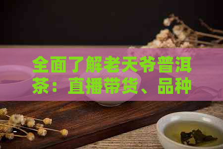 全面了解老天爷普洱茶：直播带货、品种特点、泡法技巧，助您轻松挑选与品鉴