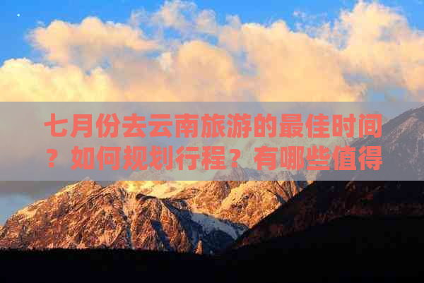 七月份去云南旅游的更佳时间？如何规划行程？有哪些值得一游的景点？