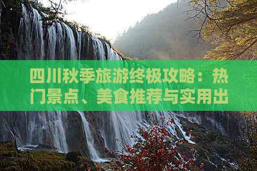 四川秋季旅游终极攻略：热门景点、美食推荐与实用出行指南