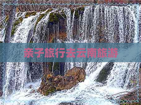 亲子旅行去云南旅游