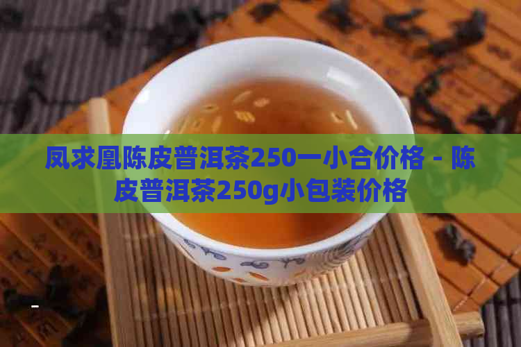 凤求凰陈皮普洱茶250一小合价格 - 陈皮普洱茶250g小包装价格