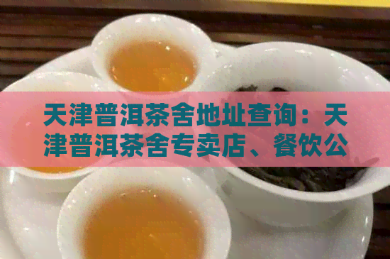 天津普洱茶舍地址查询：天津普洱茶舍专卖店、餐饮公司及收购信息。