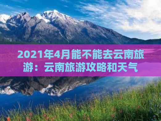 2021年4月能不能去云南旅游：云南旅游攻略和天气