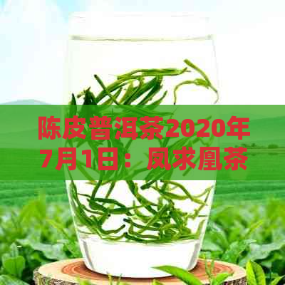 陈皮普洱茶2020年7月1日：凤求凰茶品的魅力与独特风味