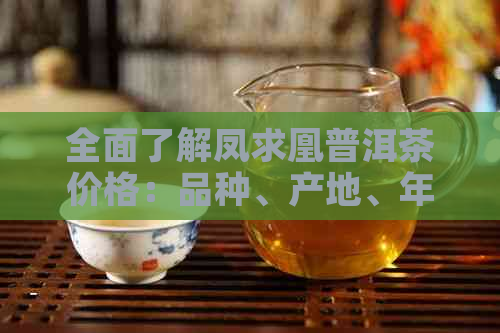 全面了解凤求凰普洱茶价格：品种、产地、年份及市场行情分析