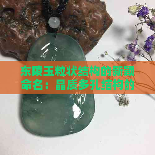 东陵玉粒状结构的新颖命名：晶质多孔结构的精美体态