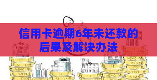 信用卡逾期6年未还款的后果及解决办法