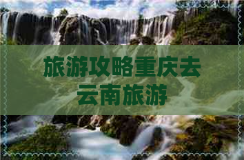 旅游攻略重庆去云南旅游