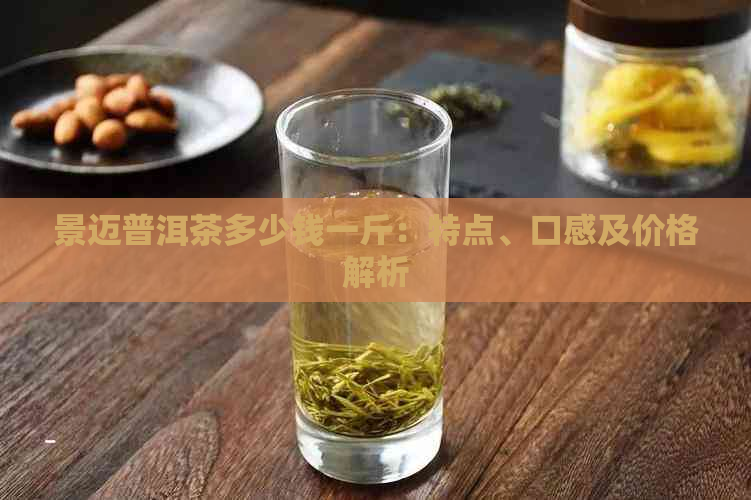 景迈普洱茶多少钱一斤：特点、口感及价格解析