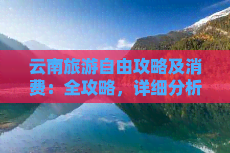 云南旅游自由攻略及消费：全攻略，详细分析与花费明细！