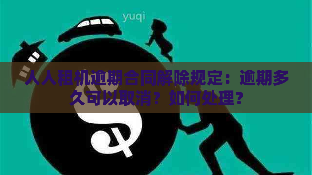 人人租机逾期合同解除规定：逾期多久可以取消？如何处理？