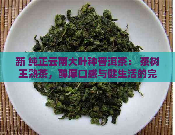 新 纯正云南大叶种普洱茶： 茶树王熟茶，醇厚口感与健生活的完美融合