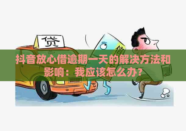 抖音放心借逾期一天的解决方法和影响：我应该怎么办？