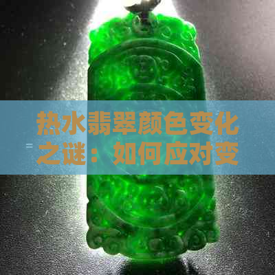 热水翡翠颜色变化之谜：如何应对变淡后再变深的情况？解答用户全面疑问