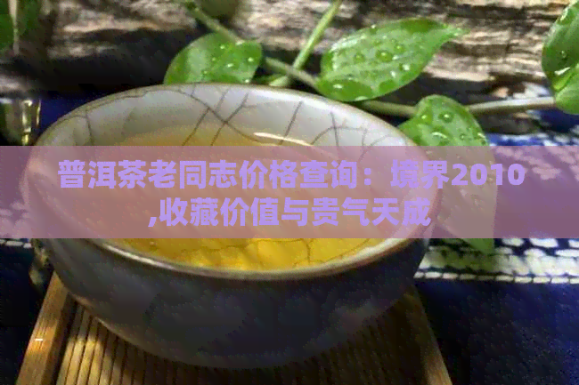 普洱茶老同志价格查询：境界2010,收藏价值与贵气天成